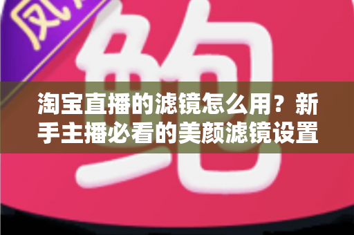 淘宝直播的滤镜怎么用?新手主播必看的美颜滤镜设置全攻略,让直播间颜值与人气双双飙升 淘宝直播的滤镜怎么用?新手主播必看的美颜滤镜设置全攻略,让直播间颜值与人气双双飙升