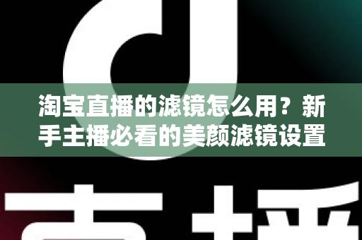 淘宝直播的滤镜怎么用？新手主播必看的美颜滤镜设置全攻略，让直播间颜值与人气双双飙升