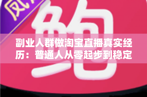 副业人群做淘宝直播真实经历:普通人从零起步到稳定接单的全过程实录与避坑指南 副业人群做淘宝直播真实经历:普通人从零起步到稳定接单的全过程实录与避坑指南