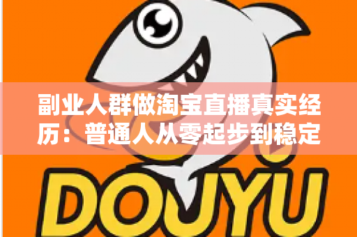 副业人群做淘宝直播真实经历:普通人从零起步到稳定接单的全过程实录与避坑指南 副业人群做淘宝直播真实经历:普通人从零起步到稳定接单的全过程实录与避坑指南