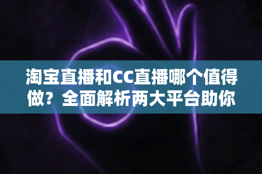 淘宝直播和CC直播哪个值得做？全面解析两大平台助你选出最佳直播赛道