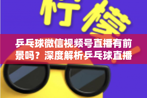 乒乓球微信视频号直播有前景吗?深度解析乒乓球直播的机遇、变现路径与实操指南 乒乓球微信视频号直播有前景吗?深度解析乒乓球直播的机遇、变现路径与实操指南