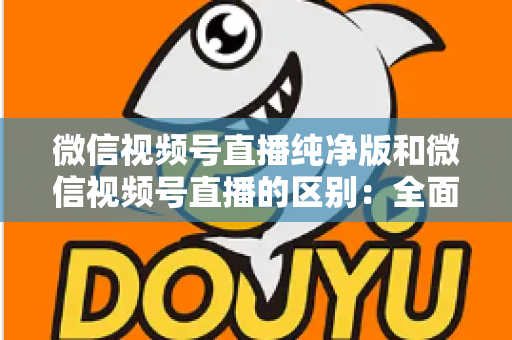 微信视频号直播纯净版和微信视频号直播的区别:全面解析两种直播模式,帮你选出最适合的观看与直播方式 微信视频号直播纯净版和微信视频号直播的区别:全面解析两种直播模式,帮你选出最适合的观看与直播方式