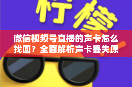 微信视频号直播的声卡怎么找回？全面解析声卡丢失原因与恢复技巧，助你快速重启高质量直播