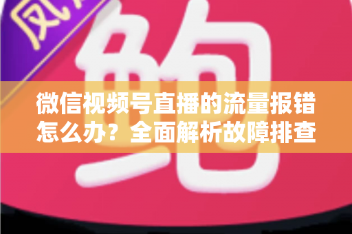 微信视频号直播的流量报错怎么办?全面解析故障排查与解决方案指南 微信视频号直播的流量报错怎么办?全面解析故障排查与解决方案指南