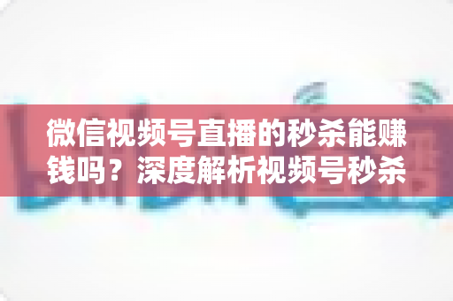 微信视频号直播的秒杀能赚钱吗?深度解析视频号秒杀玩法的盈利真相与实操指南 微信视频号直播的秒杀能赚钱吗?深度解析视频号秒杀玩法的盈利真相与实操指南