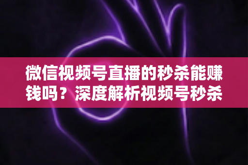 微信视频号直播的秒杀能赚钱吗?深度解析视频号秒杀玩法的盈利真相与实操指南 微信视频号直播的秒杀能赚钱吗?深度解析视频号秒杀玩法的盈利真相与实操指南