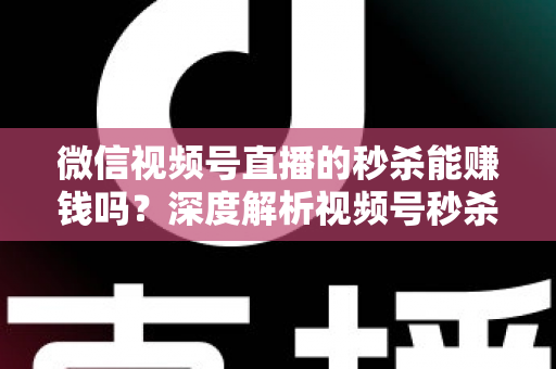 微信视频号直播的秒杀能赚钱吗？深度解析视频号秒杀玩法的盈利真相与实操指南