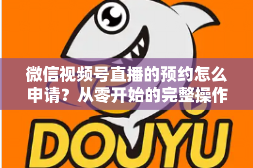 微信视频号直播的预约怎么申请?从零开始的完整操作指南与实用技巧 微信视频号直播的预约怎么申请?从零开始的完整操作指南与实用技巧
