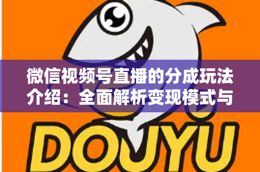 微信视频号直播的分成玩法介绍：全面解析变现模式与实操指南