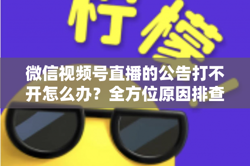 微信视频号直播的公告打不开怎么办?全方位原因排查与高效解决指南 微信视频号直播的公告打不开怎么办?全方位原因排查与高效解决指南