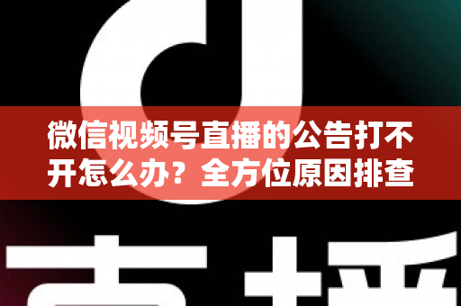 微信视频号直播的公告打不开怎么办？全方位原因排查与高效解决指南