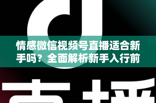 情感微信视频号直播适合新手吗？全面解析新手入行前景、优势与实操指南