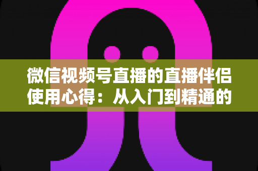 微信视频号直播的直播伴侣使用心得:从入门到精通的实战指南与避坑经验全解析 微信视频号直播的直播伴侣使用心得:从入门到精通的实战指南与避坑经验全解析