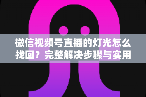 微信视频号直播的灯光怎么找回？完整解决步骤与实用技巧全解析