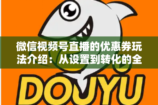 微信视频号直播的优惠券玩法介绍:从设置到转化的全流程实战指南 微信视频号直播的优惠券玩法介绍:从设置到转化的全流程实战指南