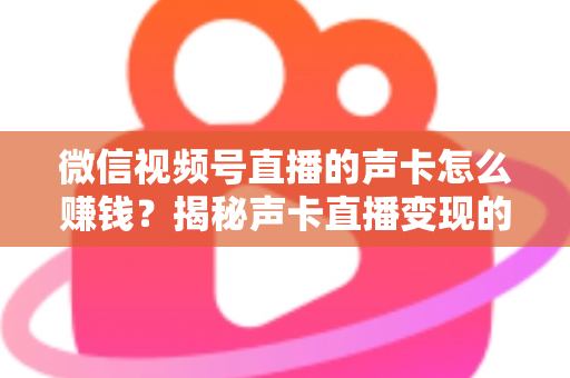 微信视频号直播的声卡怎么赚钱？揭秘声卡直播变现的完整攻略与实战技巧