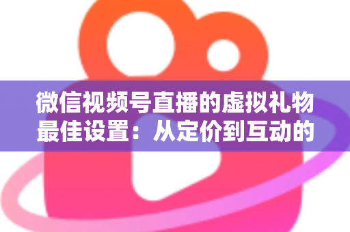 微信视频号直播的虚拟礼物最佳设置:从定价到互动的全流程实战指南 微信视频号直播的虚拟礼物最佳设置:从定价到互动的全流程实战指南