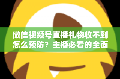 微信视频号直播礼物收不到怎么预防？主播必看的全面防坑指南与实用解决方案