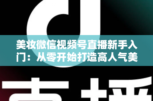 美妆微信视频号直播新手入门:从零开始打造高人气美妆直播间的完整实战指南 美妆微信视频号直播新手入门:从零开始打造高人气美妆直播间的完整实战指南
