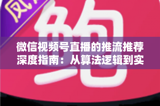 微信视频号直播的推流推荐深度指南：从算法逻辑到实操技巧，助你直播间流量持续增长