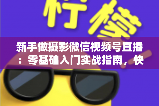 新手做摄影微信视频号直播：零基础入门实战指南，快速涨粉变现不是梦