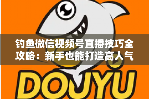 钓鱼微信视频号直播技巧全攻略：新手也能打造高人气钓鱼直播间