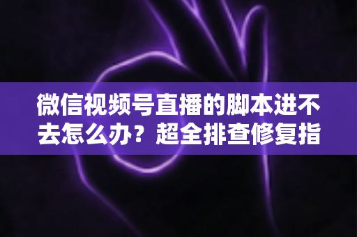 微信视频号直播的脚本进不去怎么办?超全排查修复指南,助你快速恢复开播节奏 微信视频号直播的脚本进不去怎么办?超全排查修复指南,助你快速恢复开播节奏