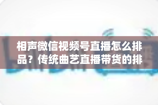 相声微信视频号直播怎么排品？传统曲艺直播带货的排品策略与实战技巧全解析