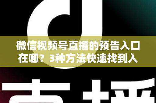 微信视频号直播的预告入口在哪？3种方法快速找到入口，新手也能一步上手直播预告功能