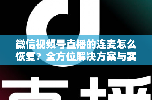 微信视频号直播的连麦怎么恢复?全方位解决方案与实用指南助您快速重返直播间 微信视频号直播的连麦怎么恢复?全方位解决方案与实用指南助您快速重返直播间