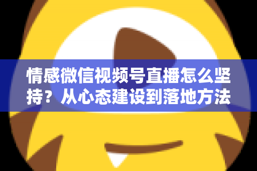 情感微信视频号直播怎么坚持？从心态建设到落地方法的完整指南，助你告别三分钟热度，稳步成长为高人气情感主播