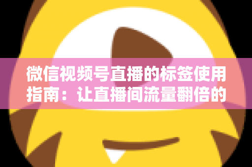 微信视频号直播的标签使用指南:让直播间流量翻倍的实战秘籍 微信视频号直播的标签使用指南:让直播间流量翻倍的实战秘籍