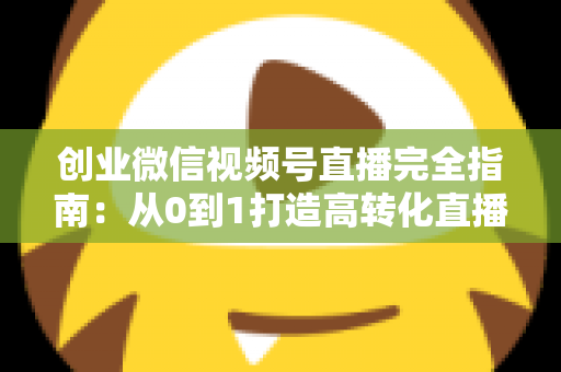 创业微信视频号直播完全指南：从0到1打造高转化直播间的实战秘籍