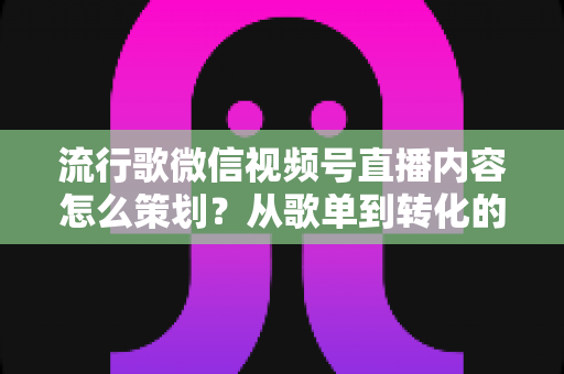 流行歌微信视频号直播内容怎么策划?从歌单到转化的全流程实战指南 流行歌微信视频号直播内容怎么策划?从歌单到转化的全流程实战指南