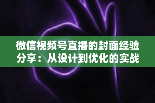 微信视频号直播的封面经验分享：从设计到优化的实战全攻略