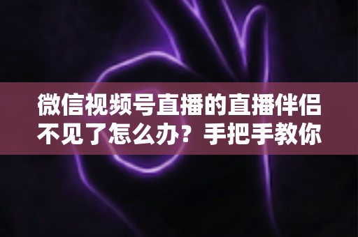 微信视频号直播的直播伴侣不见了怎么办？手把手教你排查与修复的全能指南