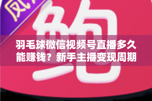 羽毛球微信视频号直播多久能赚钱？新手主播变现周期全解析