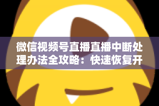 微信视频号直播直播中断处理办法全攻略：快速恢复开播与长效预防实用指南