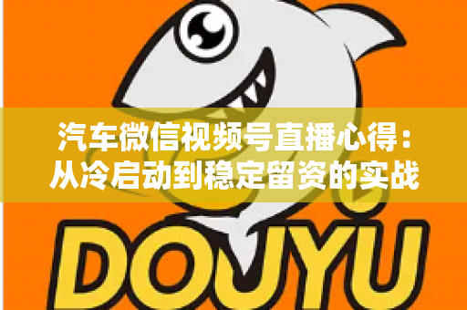 汽车微信视频号直播心得：从冷启动到稳定留资的实战经验全解析