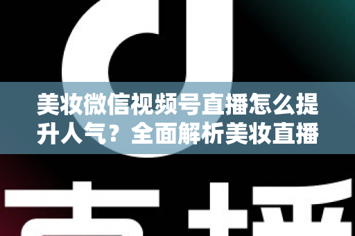 美妆微信视频号直播怎么提升人气?全面解析美妆直播涨粉引流实战攻略 美妆微信视频号直播怎么提升人气?全面解析美妆直播涨粉引流实战攻略