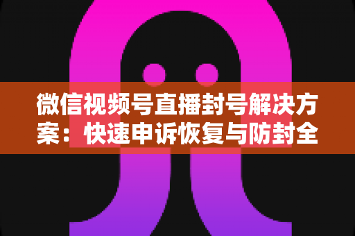 微信视频号直播封号解决方案:快速申诉恢复与防封全指南 微信视频号直播封号解决方案:快速申诉恢复与防封全指南