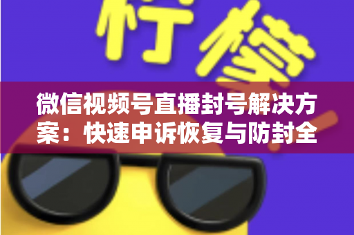 微信视频号直播封号解决方案:快速申诉恢复与防封全指南 微信视频号直播封号解决方案:快速申诉恢复与防封全指南
