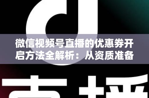 微信视频号直播的优惠券开启方法全解析：从资质准备到直播促单的一站式实操指南