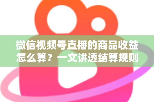 微信视频号直播的商品收益怎么算?一文讲透结算规则、到账周期与涨收益实战技巧 微信视频号直播的商品收益怎么算?一文讲透结算规则、到账周期与涨收益实战技巧