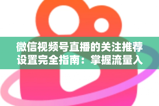 微信视频号直播的关注推荐设置完全指南：掌握流量入口，让你的直播间人气翻倍