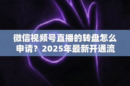 微信视频号直播的转盘怎么申请？2025年最新开通流程与玩法技巧全解析