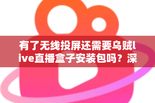 有了无线投屏还需要乌贼live直播盒子安装包吗？深度解析两种工具的适用场景与选择指南