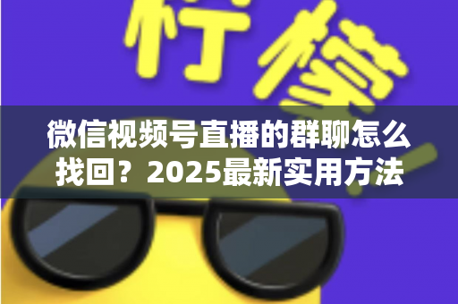 微信视频号直播的群聊怎么找回？2025最新实用方法与避坑指南全解析