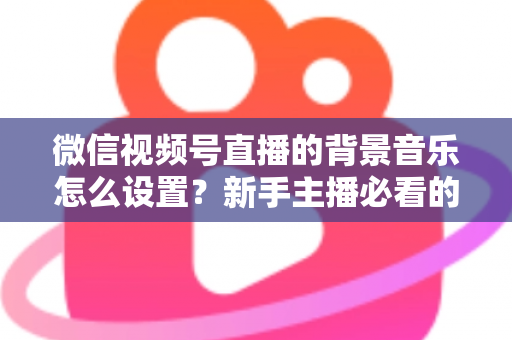 微信视频号直播的背景音乐怎么设置？新手主播必看的完整配乐教程